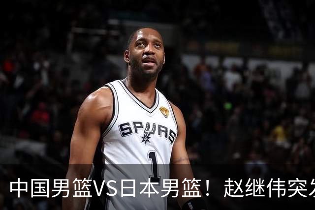 中国男篮VS日本男篮！赵继伟突发伤病，河村勇辉缺席，CCTV5+直播