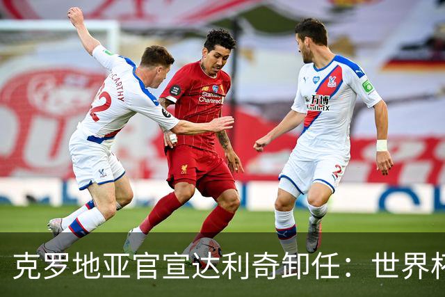 克罗地亚官宣达利奇卸任：世界杯1亚1季 本届止步32强