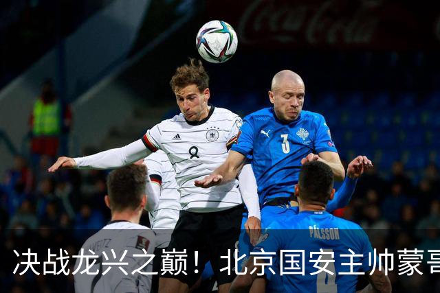 决战龙兴之巅！北京国安主帅蒙哥马利：我们要用胜利为半程收官