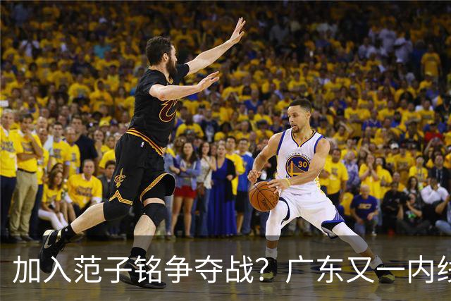 加入范子铭争夺战？广东又一内线寻求离队，杜锋被迫报价北京男篮