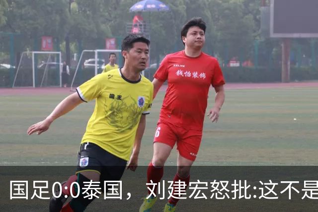 国足0:0泰国，刘建宏怒批:这不是友谊赛，是“比烂”大赛