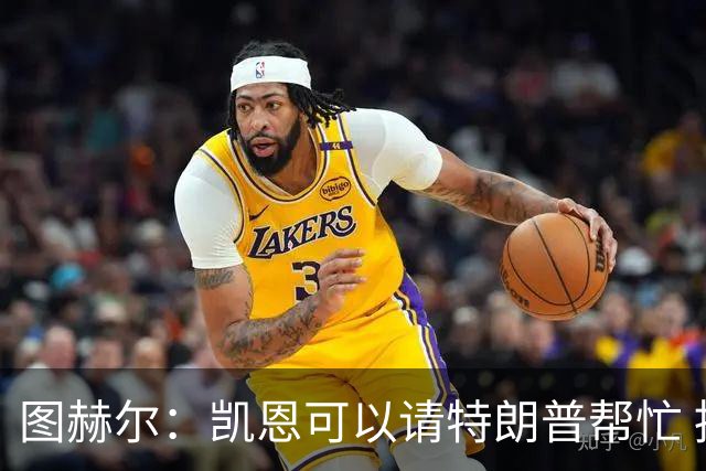 图赫尔：凯恩可以请特朗普帮忙 推翻宽萨的红牌