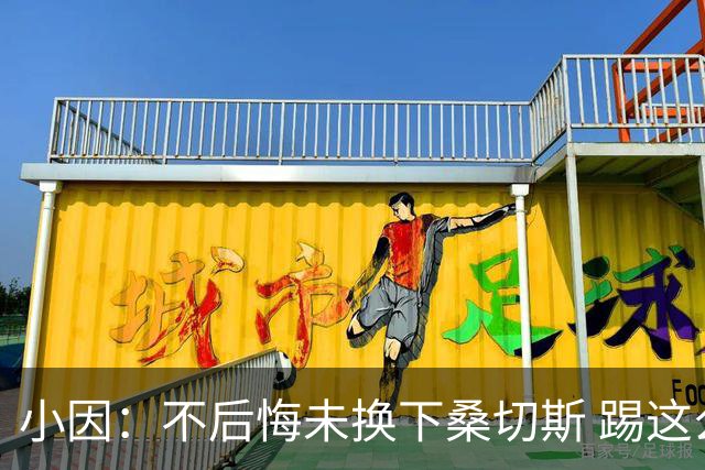 小因：不后悔未换下桑切斯 踢这么好被淘汰太遗憾