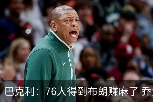 巴克利：76人得到布朗赚麻了 乔治的合同本已他们未来5年失去希望