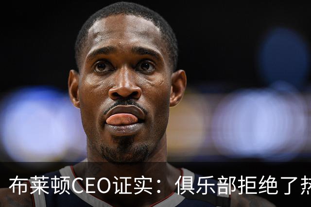布莱顿CEO证实：俱乐部拒绝了热刺两份对范赫克的报价