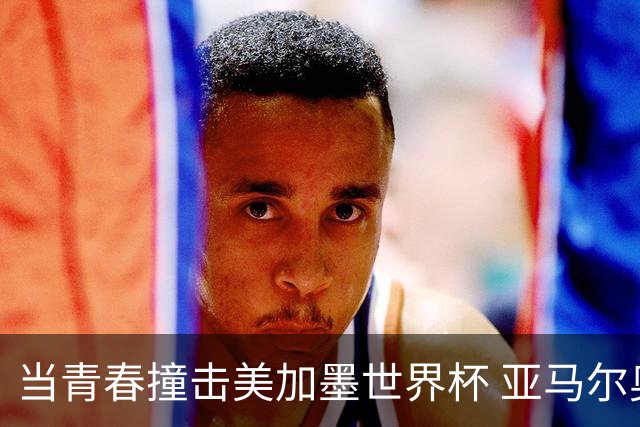 当青春撞击美加墨世界杯 亚马尔奥利塞领衔超新星风暴