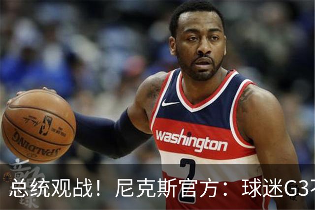 总统观战！尼克斯官方：球迷G3不允许带包 不提供违禁物存放服务