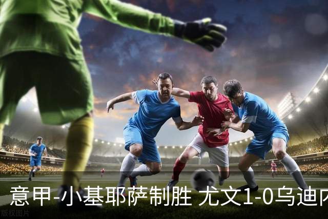 意甲-小基耶萨制胜 尤文1-0乌迪内斯获联赛第7