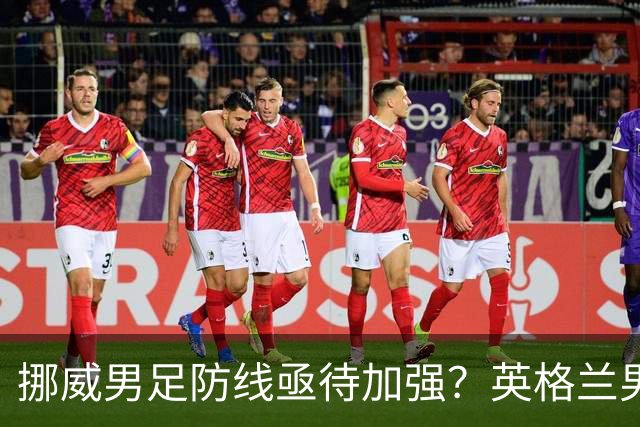 挪威男足防线亟待加强？英格兰男足八强战需调整后防！