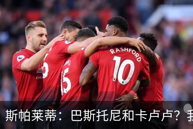斯帕莱蒂：巴斯托尼和卡卢卢？我们只想和联赛的最强对手比赛