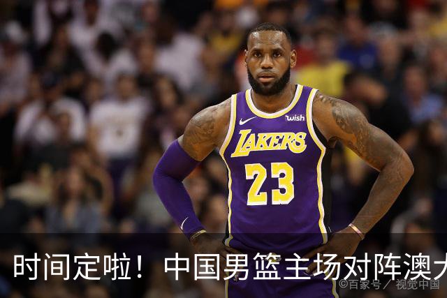 时间定啦！中国男篮主场对阵澳大利亚，CCTV5+全程直播