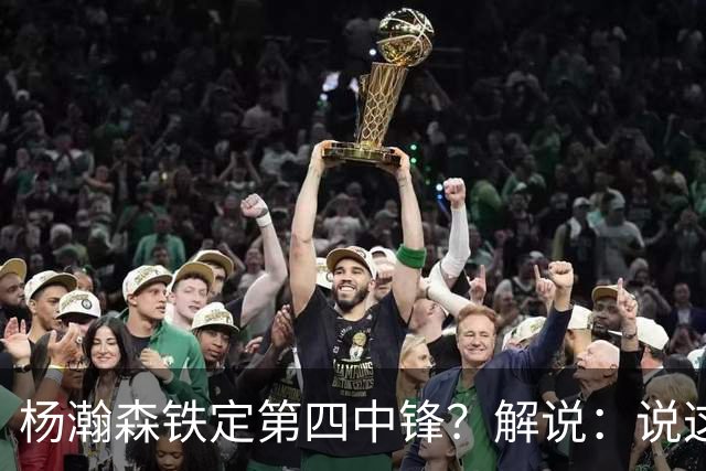 杨瀚森铁定第四中锋？解说：说这些为时尚早 罗威有走的可能