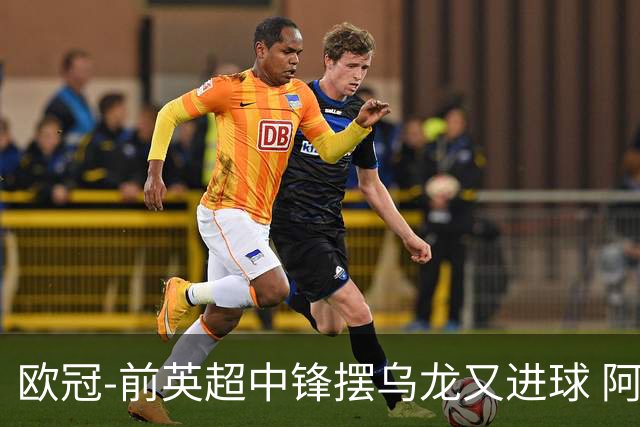 欧冠-前英超中锋摆乌龙又进球 阿贾克斯2-2本菲卡
