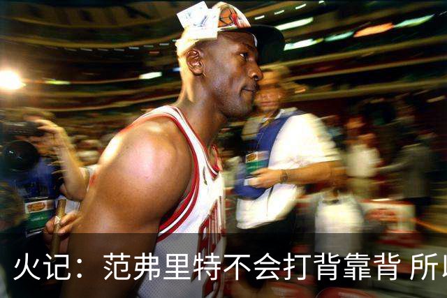 火记：范弗里特不会打背靠背 所以控卫仍需补强 斯玛特就不错