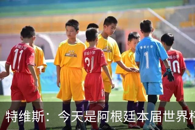 特维斯：今天是阿根廷本届世界杯的第一个挑战，但这是好事