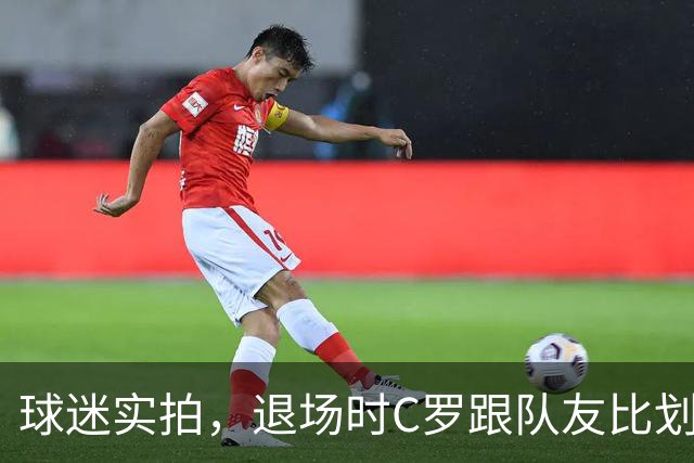 球迷实拍，退场时C罗跟队友比划大家只会横传，随后队友加速走开