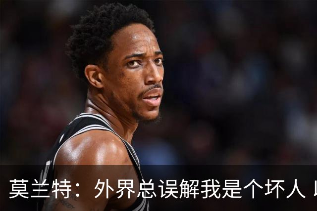 莫兰特：外界总误解我是个坏人 以前犯的错别再翻旧账了