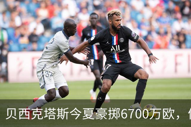 贝西克塔斯今夏豪掷6700万欧，债务达3.6亿欧