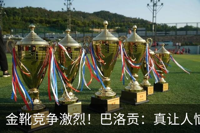 金靴竞争激烈！巴洛贡：真让人恼火，梅西姆巴佩哈兰德场场都进球
