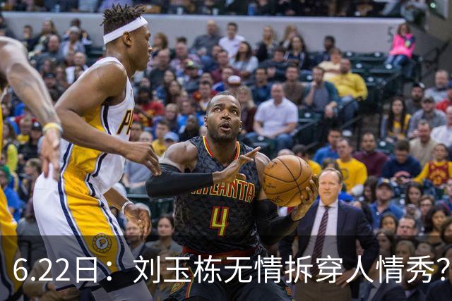 6.22日：刘玉栋无情拆穿人情秀？巴特尔的大哥竟换来一套房，篮球圈的人情投资有多深？