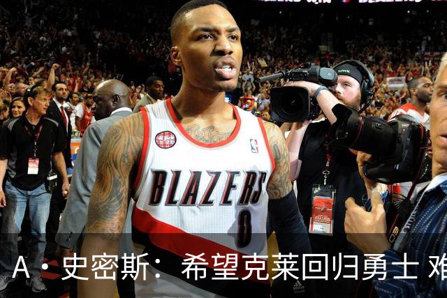 A·史密斯：希望克莱回归勇士 难以想象他与詹库联手的画面
