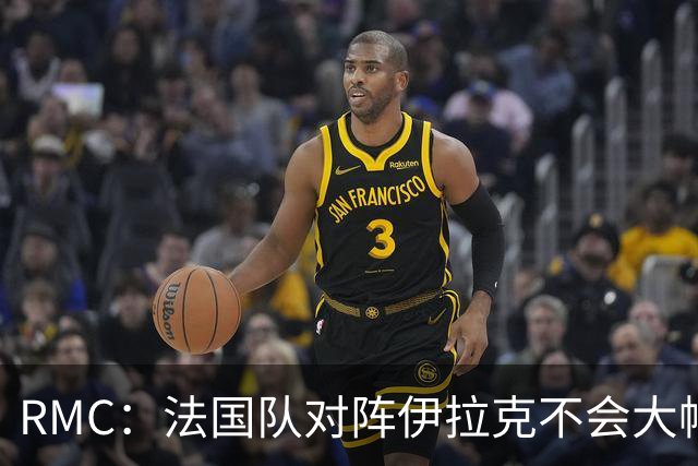 RMC：法国队对阵伊拉克不会大幅轮换，预计首发只有三处变动