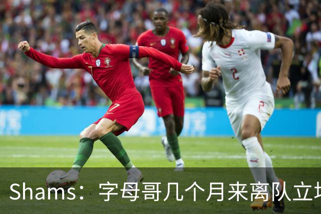 Shams：字母哥几个月来离队立场丝毫没变 交易已不可避免！