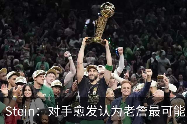 Stein：对手愈发认为老詹最可能回骑士 76人掘金森林狼自认仍有戏